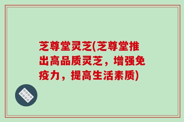芝尊堂灵芝(芝尊堂推出高品质灵芝，增强免疫力，提高生活素质)
