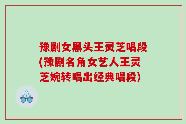豫剧女黑头王灵芝唱段(豫剧名角女艺人王灵芝婉转唱出经典唱段)