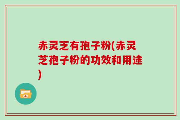 赤灵芝有孢子粉(赤灵芝孢子粉的功效和用途)