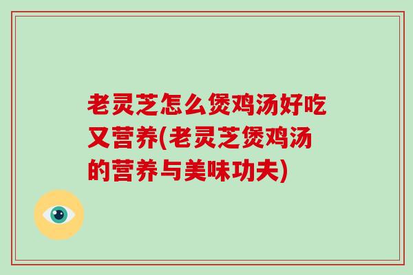 老灵芝怎么煲鸡汤好吃又营养(老灵芝煲鸡汤的营养与美味功夫)