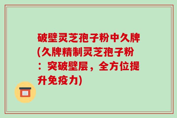 破壁灵芝孢子粉中久牌(久牌精制灵芝孢子粉：突破壁层，全方位提升免疫力)