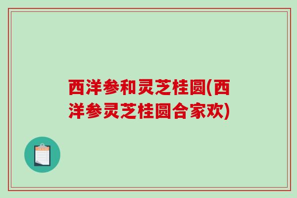 西洋参和灵芝桂圆(西洋参灵芝桂圆合家欢)