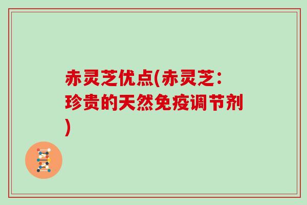 赤灵芝优点(赤灵芝：珍贵的天然免疫调节剂)