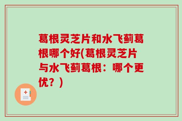 葛根灵芝片和水飞蓟葛根哪个好(葛根灵芝片与水飞蓟葛根：哪个更优？)