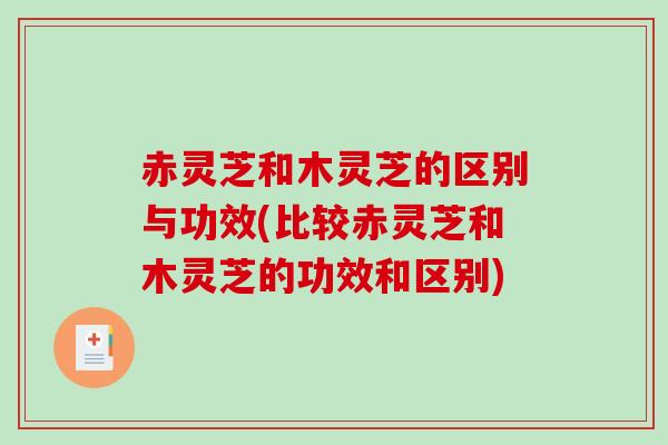 赤灵芝和木灵芝的区别与功效(比较赤灵芝和木灵芝的功效和区别)