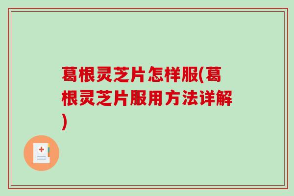 葛根灵芝片怎样服(葛根灵芝片服用方法详解)