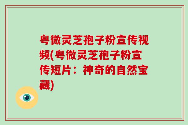 粤微灵芝孢子粉宣传视频(粤微灵芝孢子粉宣传短片：神奇的自然宝藏)