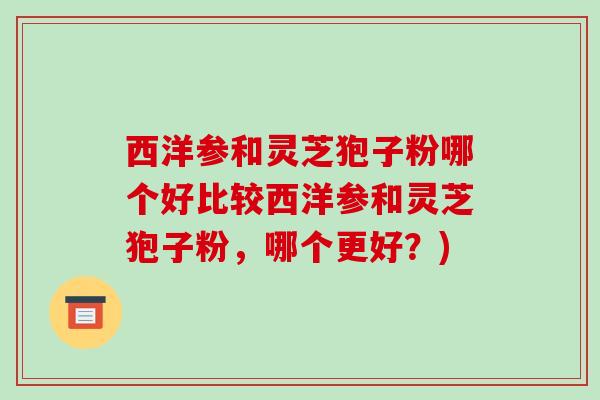 西洋参和灵芝狍子粉哪个好比较西洋参和灵芝狍子粉，哪个更好？)