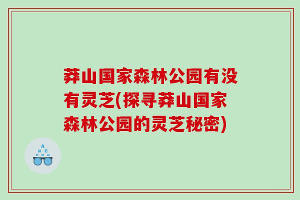 莽山国家森林公园有没有灵芝(探寻莽山国家森林公园的灵芝秘密)
