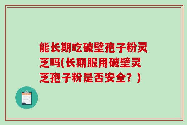 能长期吃破壁孢子粉灵芝吗(长期服用破壁灵芝孢子粉是否安全？)