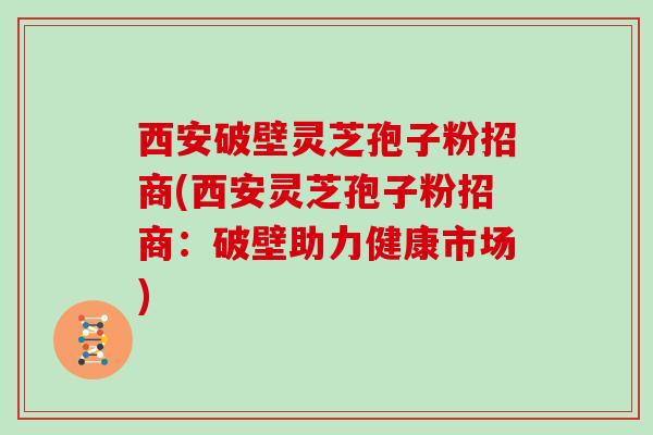 西安破壁灵芝孢子粉招商(西安灵芝孢子粉招商：破壁助力健康市场)