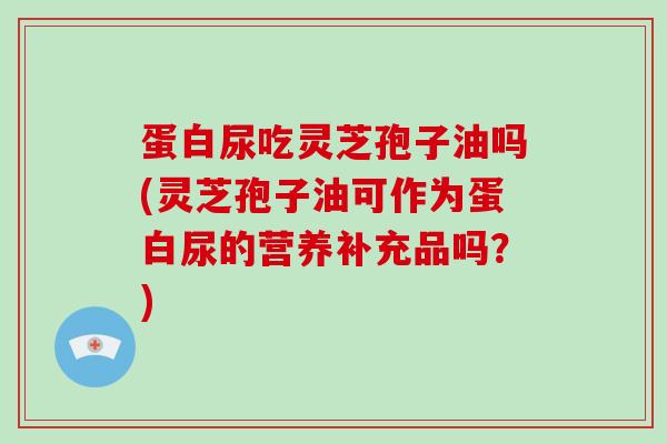 蛋白尿吃灵芝孢子油吗(灵芝孢子油可作为蛋白尿的营养补充品吗？)