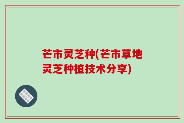 芒市灵芝种(芒市草地灵芝种植技术分享)