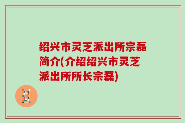 绍兴市灵芝派出所宗磊简介(介绍绍兴市灵芝派出所所长宗磊)