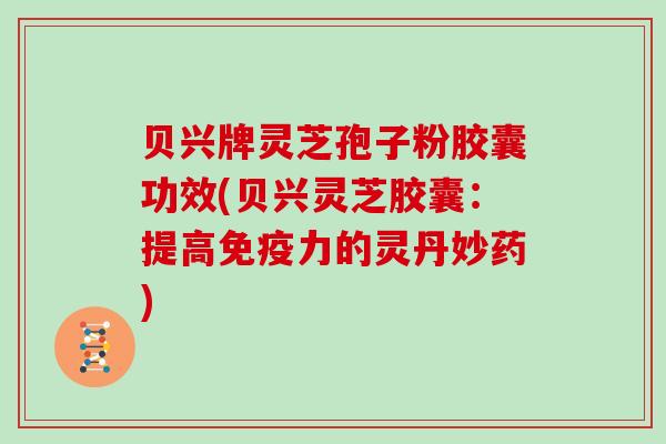 贝兴牌灵芝孢子粉胶囊功效(贝兴灵芝胶囊：提高免疫力的灵丹妙药)