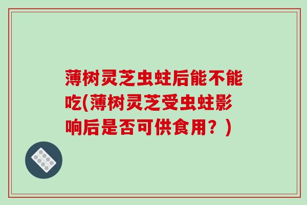 薄树灵芝虫蛀后能不能吃(薄树灵芝受虫蛀影响后是否可供食用？)