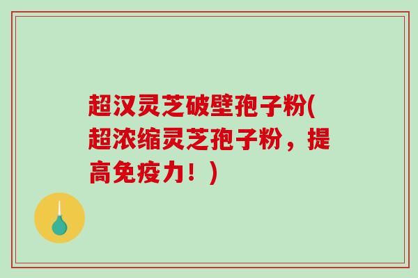 超汉灵芝破壁孢子粉(超浓缩灵芝孢子粉，提高免疫力！)