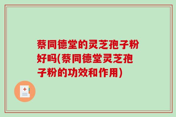 蔡同德堂的灵芝孢子粉好吗(蔡同德堂灵芝孢子粉的功效和作用) 蔡同德堂的灵芝孢子粉好吗(蔡同德堂灵芝孢子粉的功效和作用)