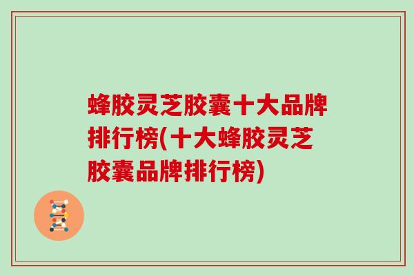蜂胶灵芝胶囊十大品牌排行榜(十大蜂胶灵芝胶囊品牌排行榜)