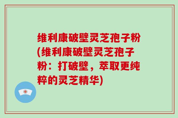 维利康破壁灵芝孢子粉(维利康破壁灵芝孢子粉：打破壁，萃取更纯粹的灵芝精华)