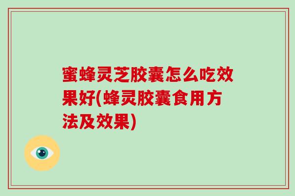 蜜蜂灵芝胶囊怎么吃效果好(蜂灵胶囊食用方法及效果)