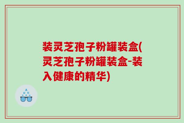 装灵芝孢子粉罐装盒(灵芝孢子粉罐装盒-装入健康的精华)
