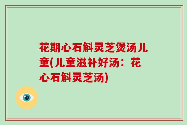 花期心石斛灵芝煲汤儿童(儿童滋补好汤：花心石斛灵芝汤)