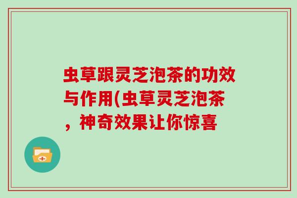 虫草跟灵芝泡茶的功效与作用(虫草灵芝泡茶，神奇效果让你惊喜