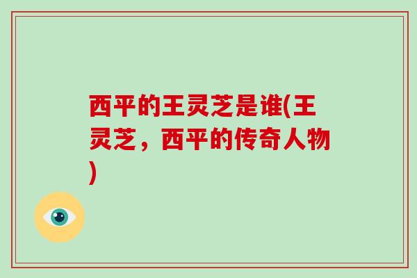 西平的王灵芝是谁(王灵芝，西平的传奇人物)