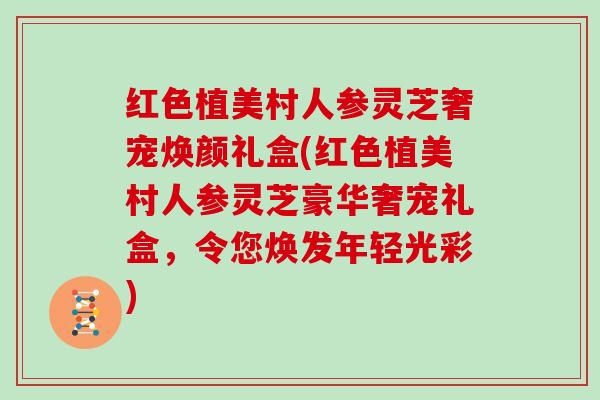 红色植美村人参灵芝奢宠焕颜礼盒(红色植美村人参灵芝豪华奢宠礼盒，令您焕发年轻光彩)