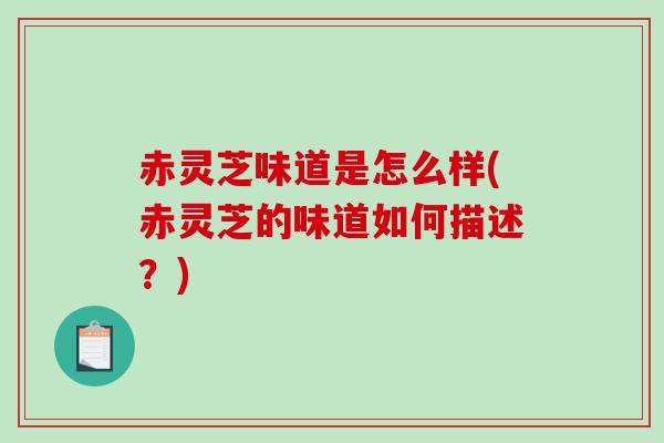 赤灵芝味道是怎么样(赤灵芝的味道如何描述？)