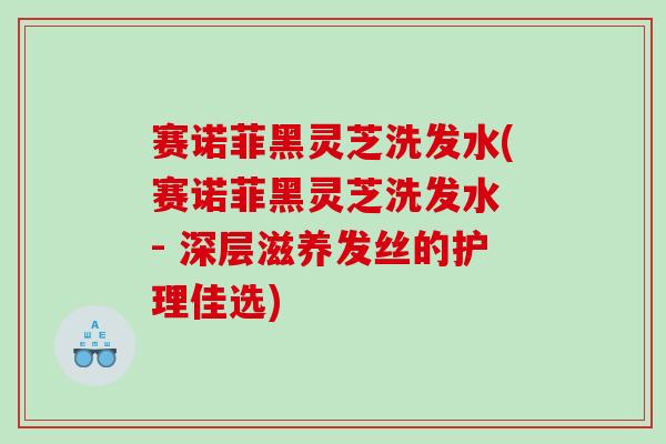 赛诺菲黑灵芝洗发水(赛诺菲黑灵芝洗发水 - 深层滋养发丝的护理佳选) 赛诺菲黑灵芝洗发水(赛诺菲黑灵芝洗发水 - 深层滋养发丝的护理佳选)