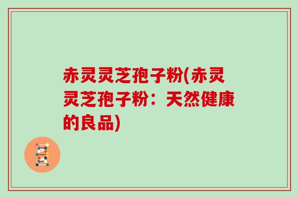赤灵灵芝孢子粉(赤灵灵芝孢子粉：天然健康的良品)
