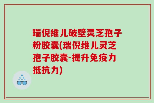 瑞倪维儿破壁灵芝孢子粉胶囊(瑞倪维儿灵芝孢子胶囊-提升免疫力抵抗力)