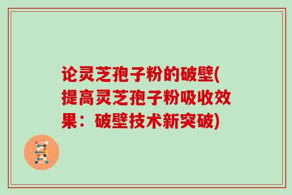 论灵芝孢子粉的破壁(提高灵芝孢子粉吸收效果:破壁技术新突破) 论灵芝孢子粉的破壁(提高灵芝孢子粉吸收效果:破壁技术新突破)