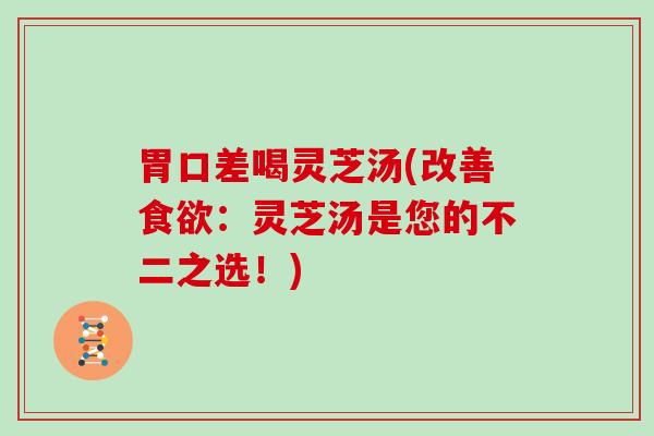 胃口差喝灵芝汤(改善：灵芝汤是您的不二之选！)