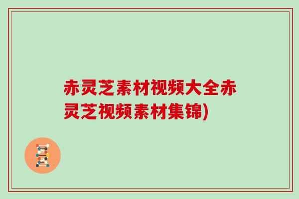 赤灵芝素材视频大全赤灵芝视频素材集锦)