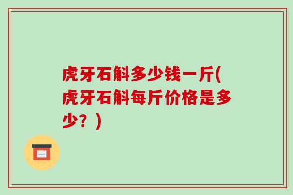 虎牙石斛多少钱一斤(虎牙石斛每斤价格是多少？)