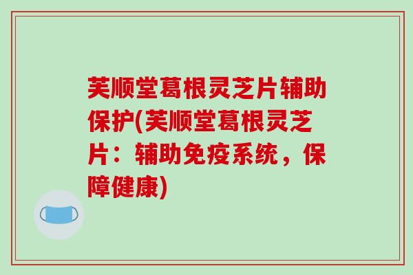 芙顺堂葛根灵芝片辅助保护(芙顺堂葛根灵芝片：辅助免疫系统，保障健康)