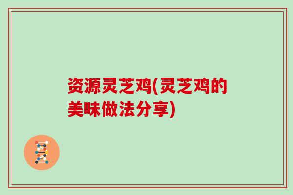 资源灵芝鸡(灵芝鸡的美味做法分享)