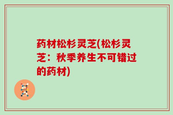 药材松杉灵芝(松杉灵芝：秋季养生不可错过的药材)
