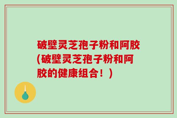 破壁灵芝孢子粉和阿胶(破壁灵芝孢子粉和阿胶的健康组合！)
