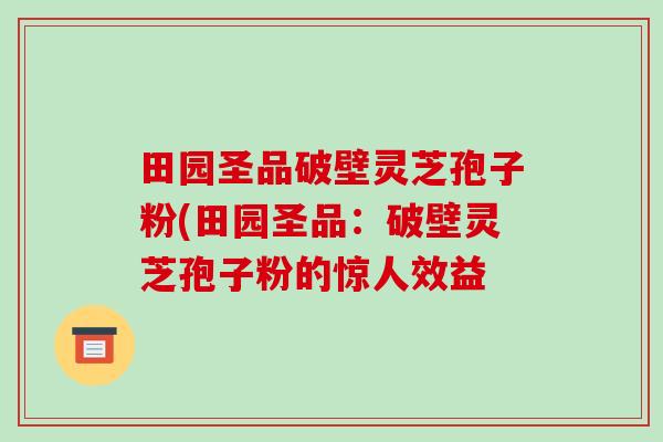 田园圣品破壁灵芝孢子粉(田园圣品：破壁灵芝孢子粉的惊人效益