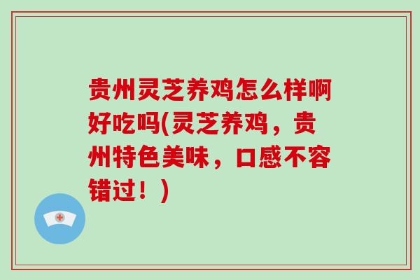贵州灵芝养鸡怎么样啊好吃吗(灵芝养鸡，贵州特色美味，口感不容错过！)
