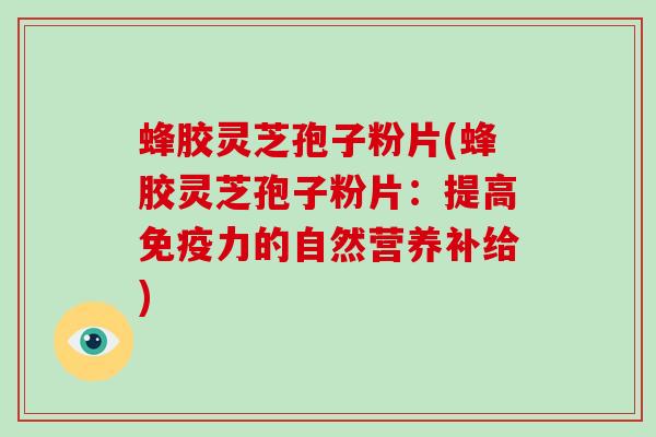 蜂胶灵芝孢子粉片(蜂胶灵芝孢子粉片：提高免疫力的自然营养补给)