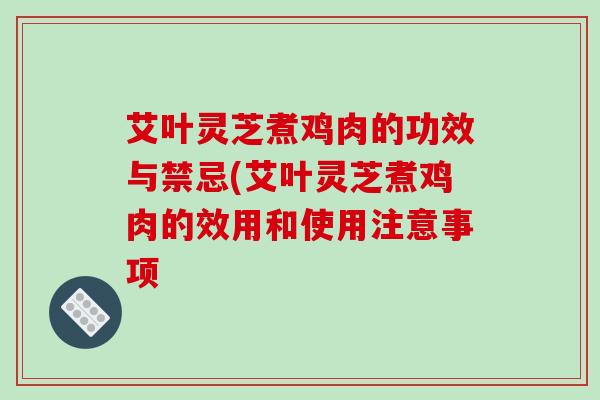 艾叶灵芝煮鸡肉的功效与禁忌(艾叶灵芝煮鸡肉的效用和使用注意事项
