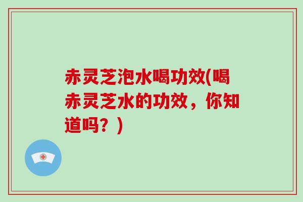 赤灵芝泡水喝功效(喝赤灵芝水的功效，你知道吗？)