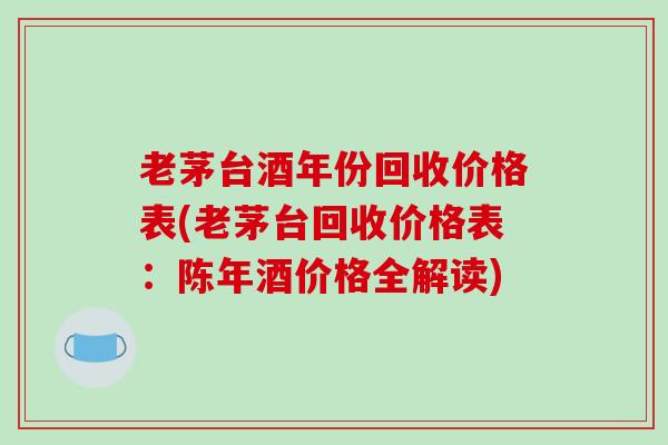 老茅台酒年份回收价格表(老茅台回收价格表：陈年酒价格全解读)