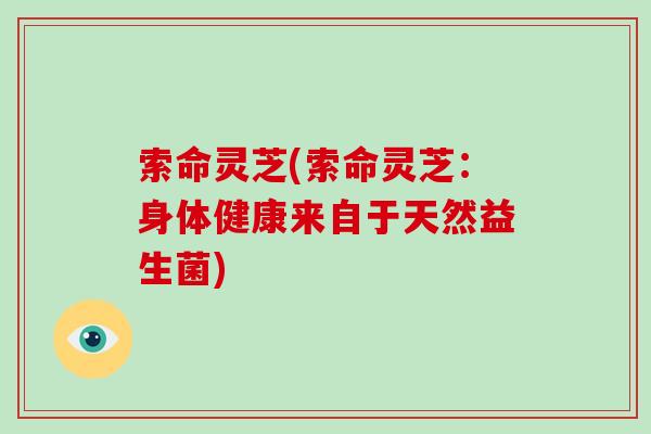 索命灵芝(索命灵芝：身体健康来自于天然益生菌)