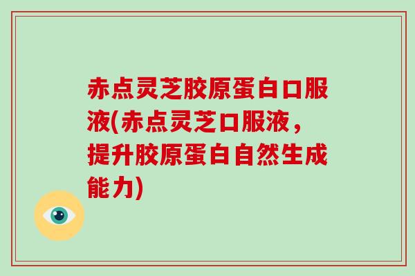 赤点灵芝胶原蛋白口服液(赤点灵芝口服液，提升胶原蛋白自然生成能力)